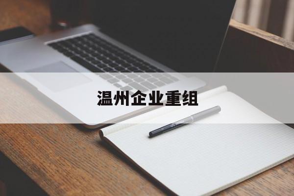 惠州市温州企业重组(温州市国有企业重组改革)