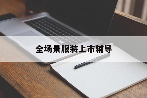 惠州市全场景服装上市辅导(服装怎么样打造场景化)