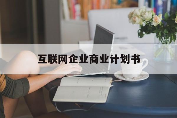 惠州市互联网企业商业计划书(互联网行业商业计划书侧重点)