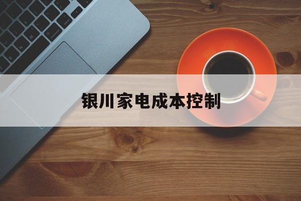 惠州市银川家电成本控制(家电企业成本控制论文)