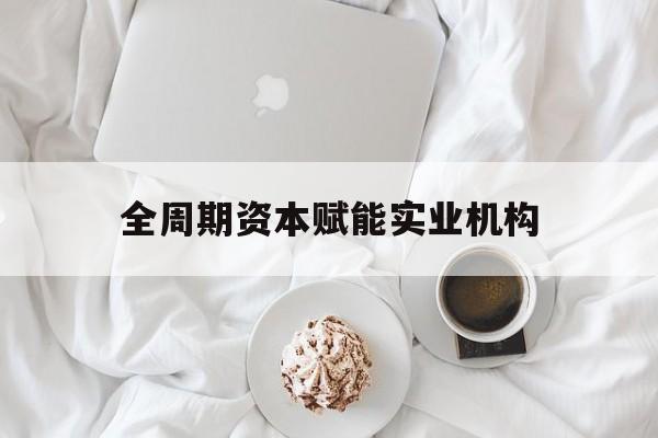 惠州市全周期资本赋能实业机构(全周期管理)