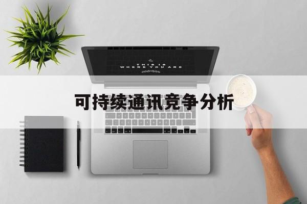惠州市可持续通讯竞争分析(可持续竞争优势有哪些)
